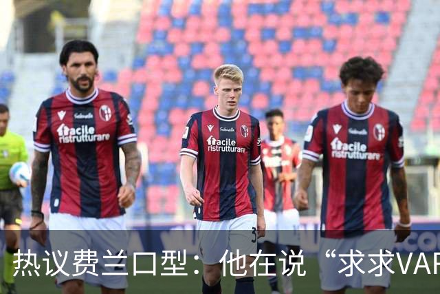 热议费兰口型：他在说“求求VAR让球进吧”；有点可怜；他太难了